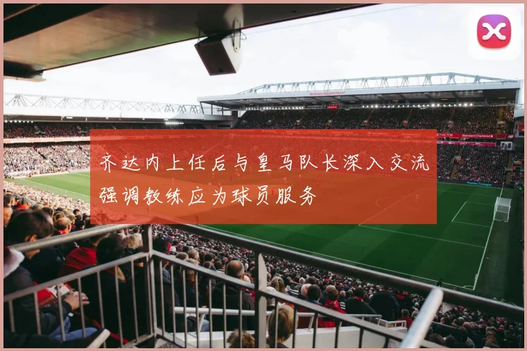 齐达内上任后与皇马队长深入交流强调教练应为球员服务