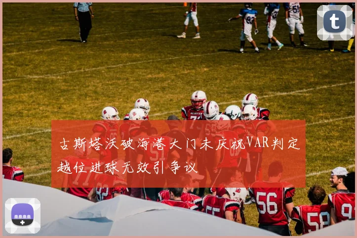 古斯塔沃破海港大门未庆祝VAR判定越位进球无效引争议