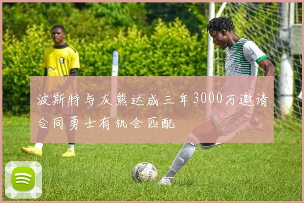 波斯特与灰熊达成三年3000万邀请合同勇士有机会匹配
