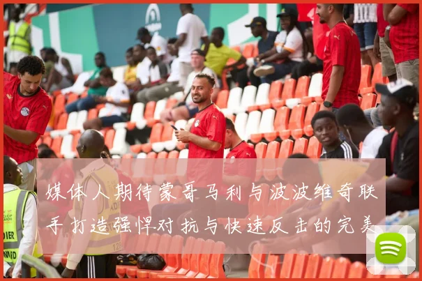 媒体人期待蒙哥马利与波波维奇联手打造强悍对抗与快速反击的完美结合