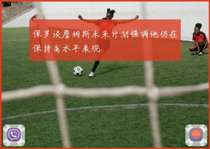保罗谈詹姆斯未来计划强调他仍在保持高水平表现
