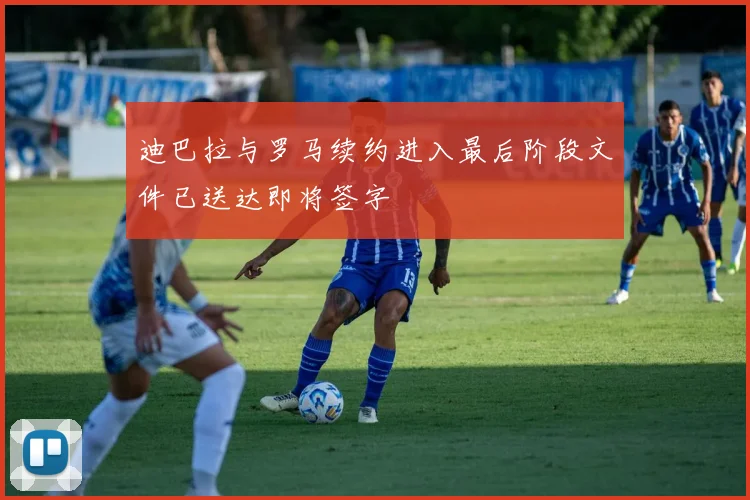 迪巴拉与罗马续约进入最后阶段文件已送达即将签字