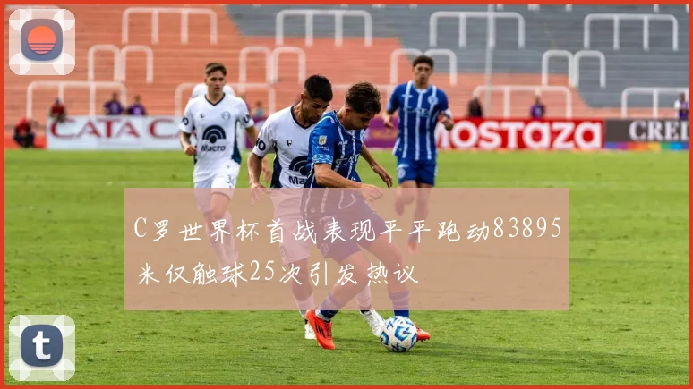 C罗世界杯首战表现平平跑动83895米仅触球25次引发热议