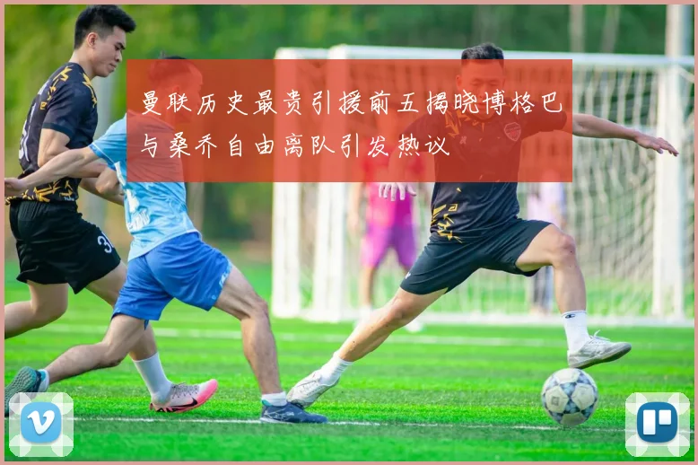 曼联历史最贵引援前五揭晓博格巴与桑乔自由离队引发热议