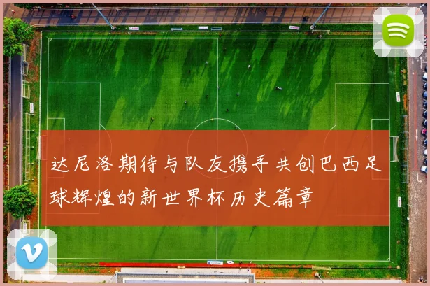 达尼洛期待与队友携手共创巴西足球辉煌的新世界杯历史篇章