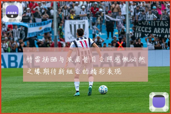 特雷杨晒与浓眉昔日合照感慨必然之缘期待新组合的精彩表现