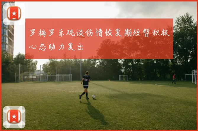 罗梅罗乐观谈伤情恢复期短暂积极心态助力复出