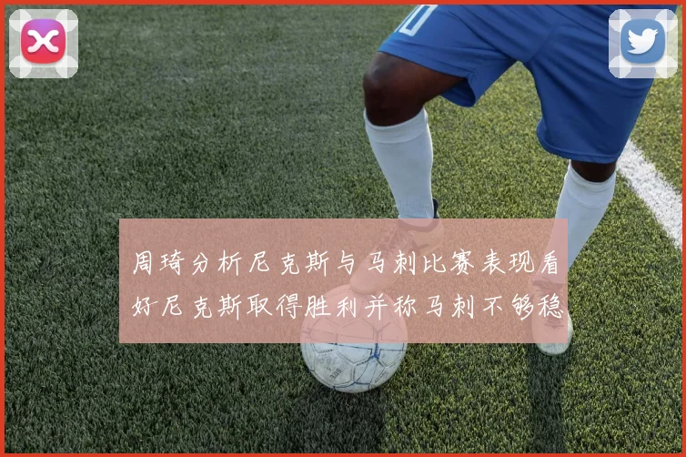 周琦分析尼克斯与马刺比赛表现看好尼克斯取得胜利并称马刺不够稳定