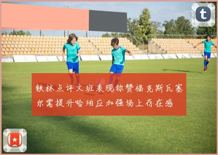 铁林点评文班表现称赞福克斯瓦塞尔需提升哈珀应加强场上存在感