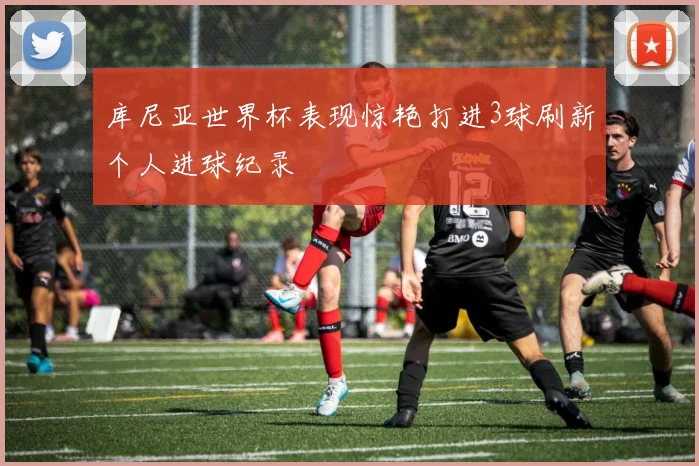 库尼亚世界杯表现惊艳打进3球刷新个人进球纪录