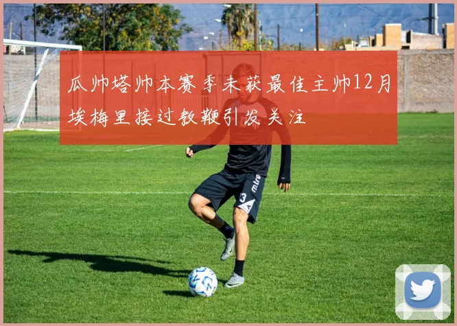 瓜帅塔帅本赛季未获最佳主帅12月埃梅里接过教鞭引发关注