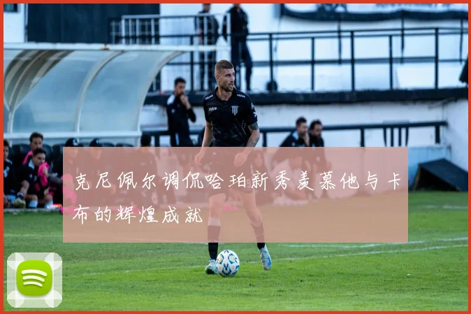 克尼佩尔调侃哈珀新秀羡慕他与卡布的辉煌成就