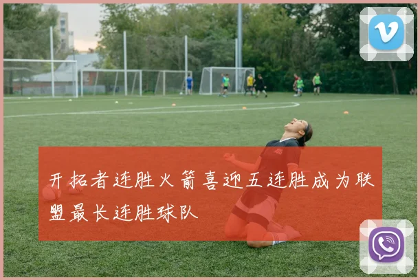 开拓者连胜火箭喜迎五连胜成为联盟最长连胜球队