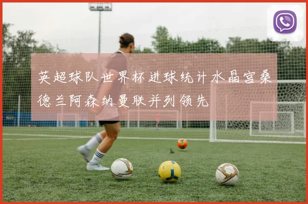 英超球队世界杯进球统计水晶宫桑德兰阿森纳曼联并列领先