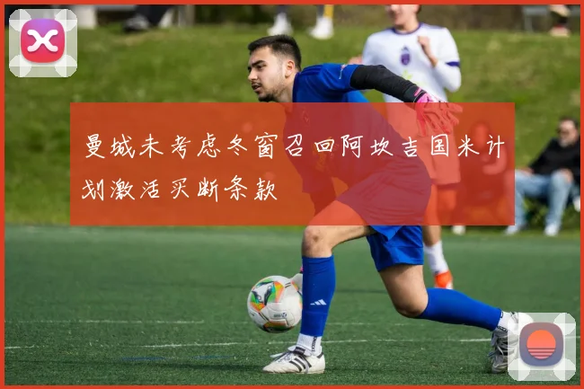 曼城未考虑冬窗召回阿坎吉国米计划激活买断条款