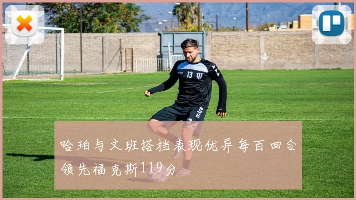 哈珀与文班搭档表现优异每百回合领先福克斯119分