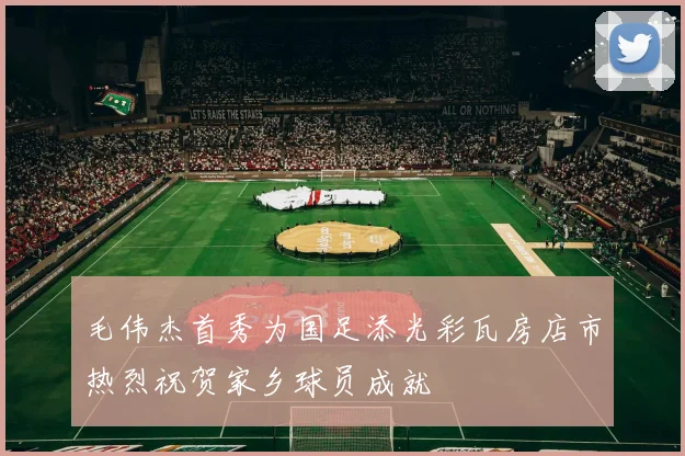 毛伟杰首秀为国足添光彩瓦房店市热烈祝贺家乡球员成就