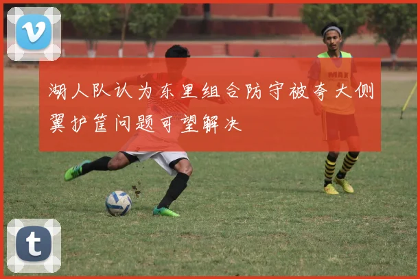 湖人队认为东里组合防守被夸大侧翼护筐问题可望解决