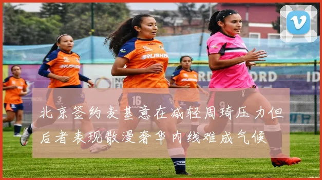 北京签约麦基意在减轻周琦压力但后者表现散漫奢华内线难成气候
