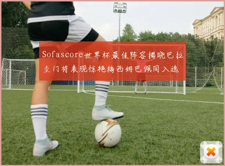 Sofascore世界杯最佳阵容揭晓巴拉圭门将表现惊艳梅西姆巴佩同入选